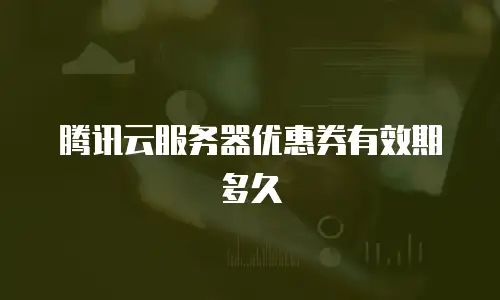 腾讯云服务器优惠券有效期多久