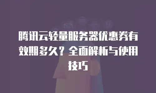 腾讯云轻量服务器优惠券有效期多久？全面解析与使用技巧