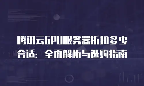 腾讯云GPU服务器折扣多少合适：全面解析与选购指南