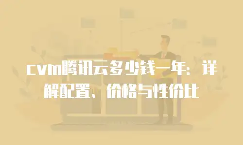 cvm腾讯云多少钱一年：详解配置、价格与性价比
