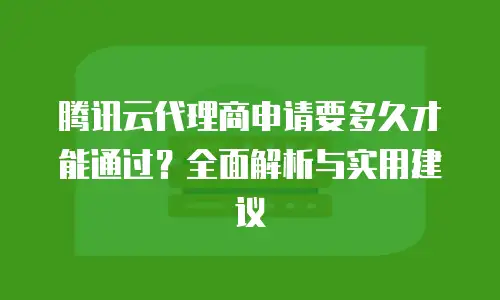 腾讯云代理商申请要多久才能通过？全面解析与实用建议