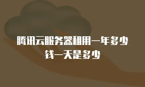 腾讯云服务器租用一年多少钱一天是多少