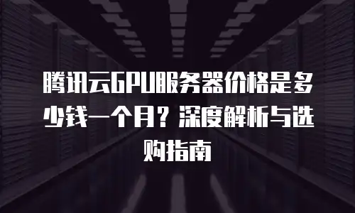 腾讯云GPU服务器价格是多少钱一个月？深度解析与选购指南