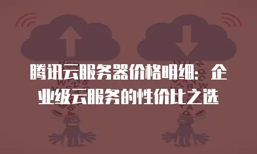 腾讯云服务器价格明细：企业级云服务的性价比之选