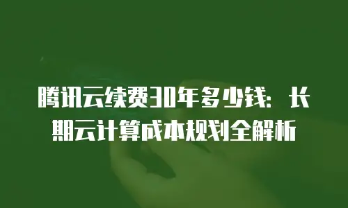 腾讯云续费30年多少钱：长期云计算成本规划全解析