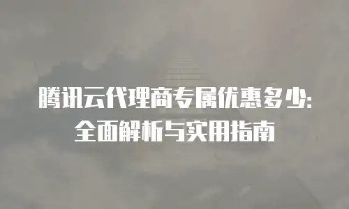 腾讯云代理商专属优惠多少：全面解析与实用指南