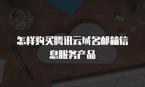 怎样购买腾讯云域名邮箱信息服务产品