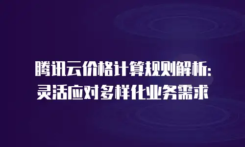 腾讯云价格计算规则解析：灵活应对多样化业务需求