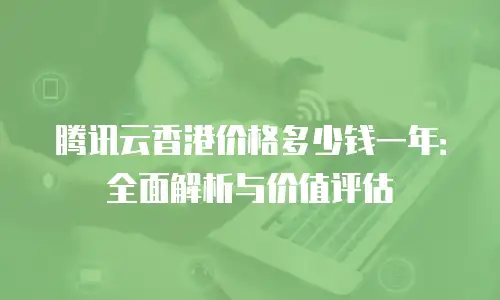 腾讯云香港价格多少钱一年：全面解析与价值评估
