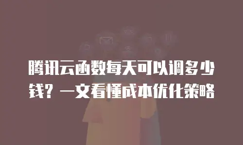 腾讯云函数每天可以调多少钱？一文看懂成本优化策略