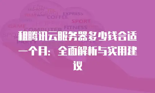 租腾讯云服务器多少钱合适一个月：全面解析与实用建议