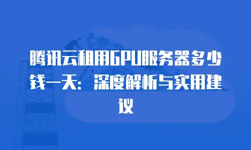 腾讯云租用GPU服务器多少钱一天：深度解析与实用建议