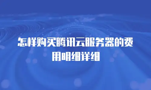 怎样购买腾讯云服务器的费用明细详细