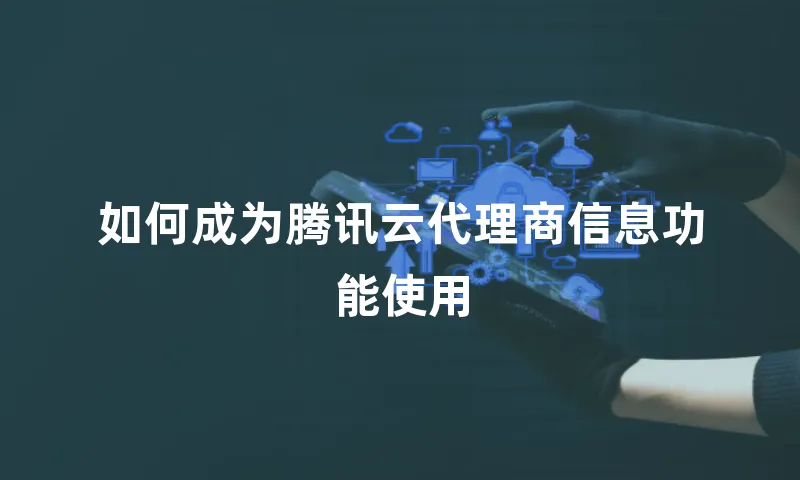 如何成为腾讯云代理商信息功能使用
