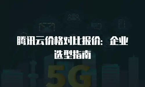 腾讯云价格对比报价：企业选型指南