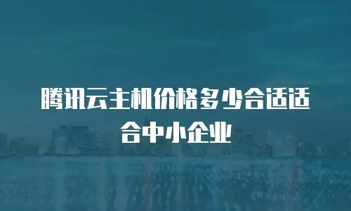 腾讯云主机价格多少合适适合中小企业