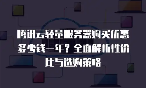 腾讯云轻量服务器购买优惠多少钱一年？全面解析性价比与选购策略