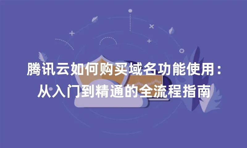 腾讯云如何购买域名功能使用：从入门到精通的全流程指南