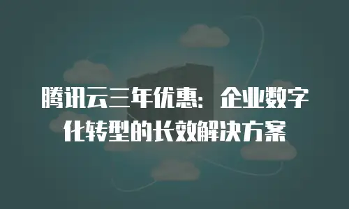 腾讯云三年优惠：企业数字化转型的长效解决方案