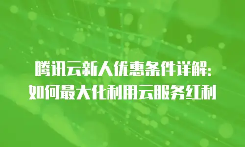 腾讯云新人优惠条件详解：如何最大化利用云服务红利