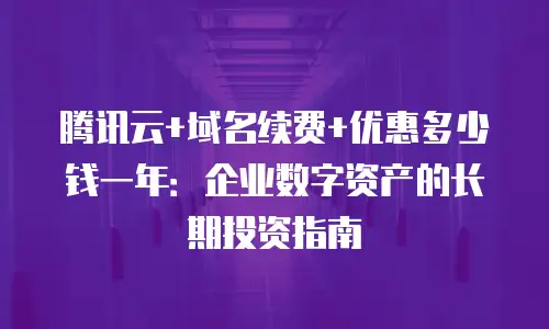 腾讯云+域名续费+优惠多少钱一年：企业数字资产的长期投资指南