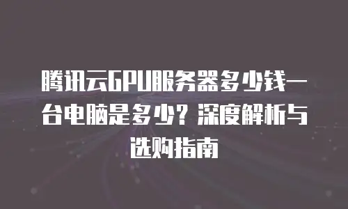 腾讯云GPU服务器多少钱一台电脑是多少？深度解析与选购指南