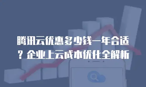 腾讯云优惠多少钱一年合适？企业上云成本优化全解析