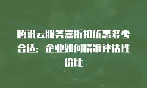 腾讯云服务器折扣优惠多少合适：企业如何精准评估性价比