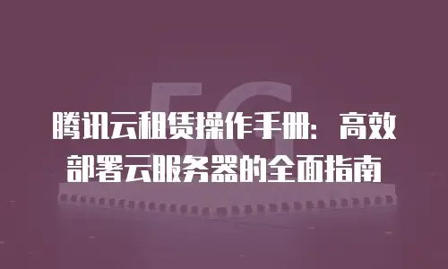 腾讯云租赁操作手册：高效部署云服务器的全面指南