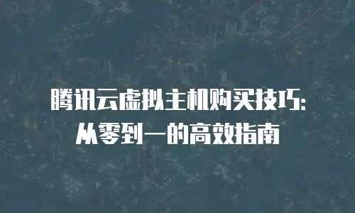 腾讯云虚拟主机购买技巧：从零到一的高效指南