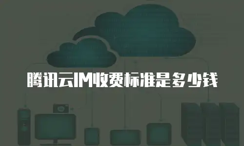 腾讯云IM收费标准是多少钱