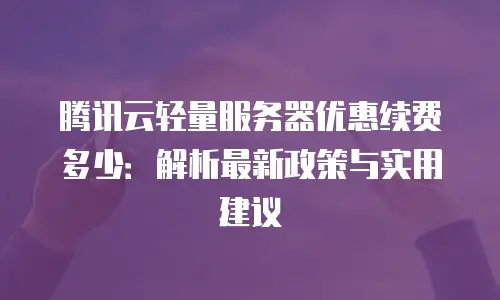 腾讯云轻量服务器优惠续费多少：解析最新政策与实用建议