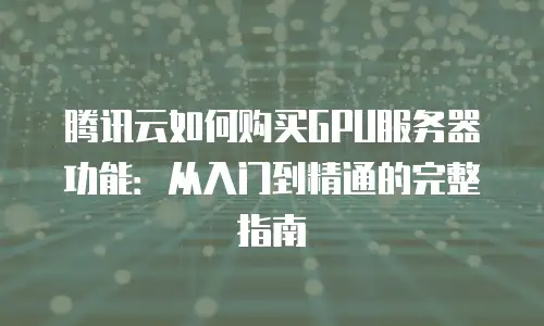 腾讯云如何购买GPU服务器功能：从入门到精通的完整指南