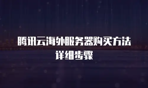 腾讯云海外服务器购买方法详细步骤