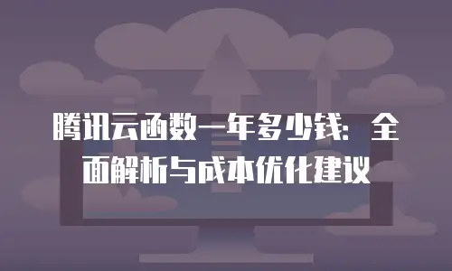 腾讯云函数一年多少钱：全面解析与成本优化建议