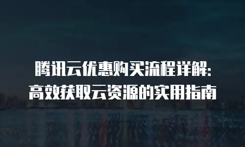 腾讯云优惠购买流程详解：高效获取云资源的实用指南