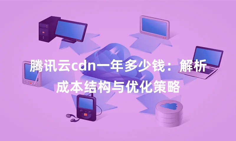 腾讯云cdn一年多少钱：解析成本结构与优化策略
