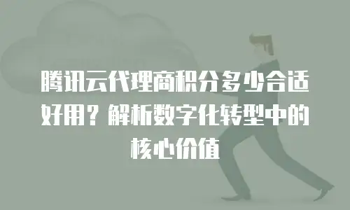 腾讯云代理商积分多少合适好用？解析数字化转型中的核心价值