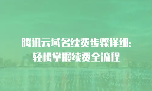 腾讯云域名续费步骤详细：轻松掌握续费全流程