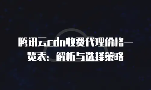 腾讯云cdn收费代理价格一览表：解析与选择策略