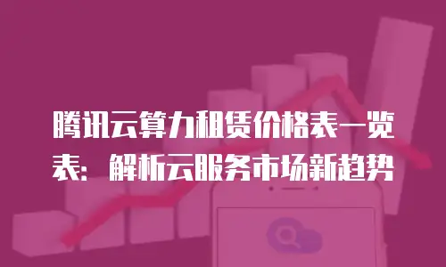 腾讯云算力租赁价格表一览表：解析云服务市场新趋势