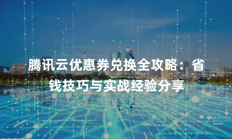 腾讯云优惠券兑换全攻略：省钱技巧与实战经验分享