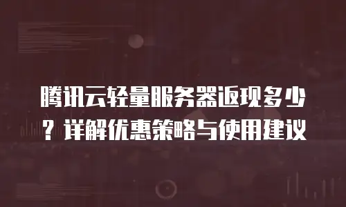 腾讯云轻量服务器返现多少？详解优惠策略与使用建议