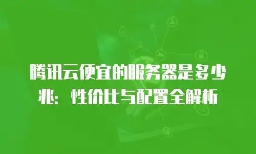 腾讯云便宜的服务器是多少兆：性价比与配置全解析