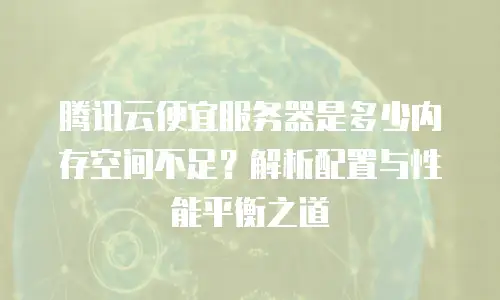 腾讯云便宜服务器是多少内存空间不足？解析配置与性能平衡之道