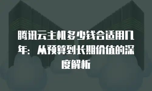 腾讯云主机多少钱合适用几年：从预算到长期价值的深度解析