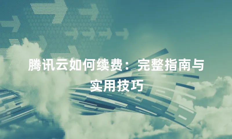 腾讯云如何续费：完整指南与实用技巧
