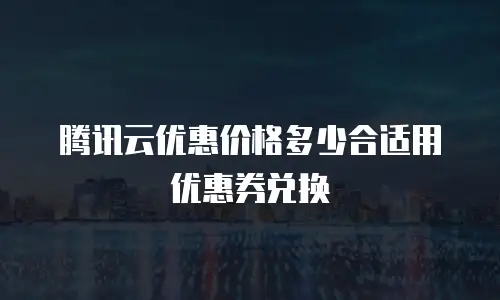 腾讯云优惠价格多少合适用优惠券兑换