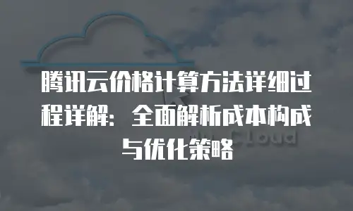 腾讯云价格计算方法详细过程详解：全面解析成本构成与优化策略