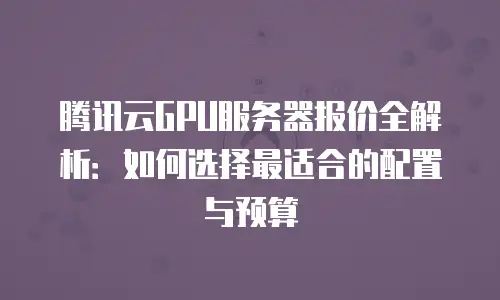 腾讯云GPU服务器报价全解析：如何选择最适合的配置与预算